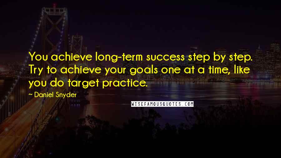 Daniel Snyder Quotes: You achieve long-term success step by step. Try to achieve your goals one at a time, like you do target practice.