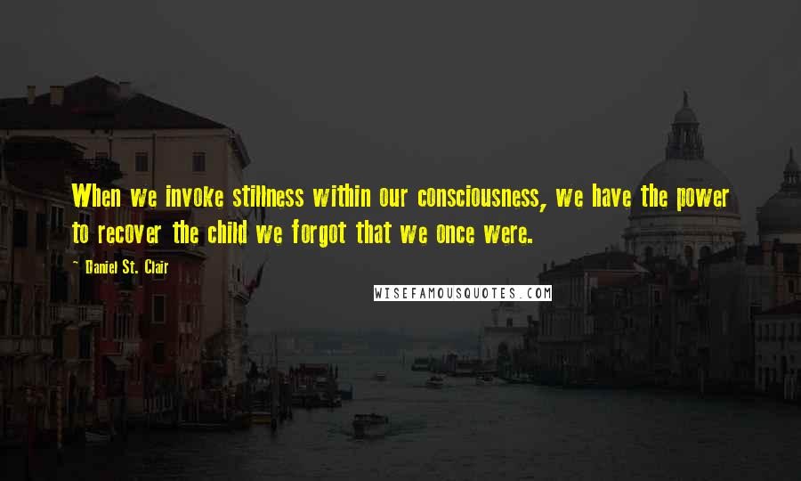 Daniel St. Clair Quotes: When we invoke stillness within our consciousness, we have the power to recover the child we forgot that we once were.