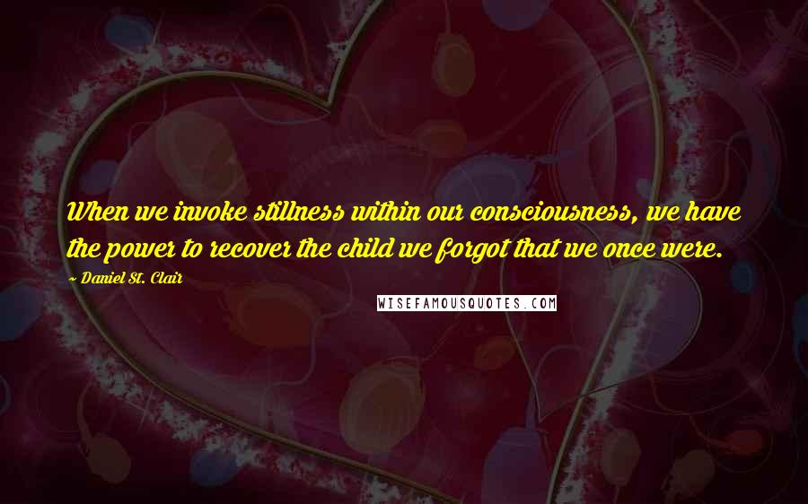 Daniel St. Clair Quotes: When we invoke stillness within our consciousness, we have the power to recover the child we forgot that we once were.