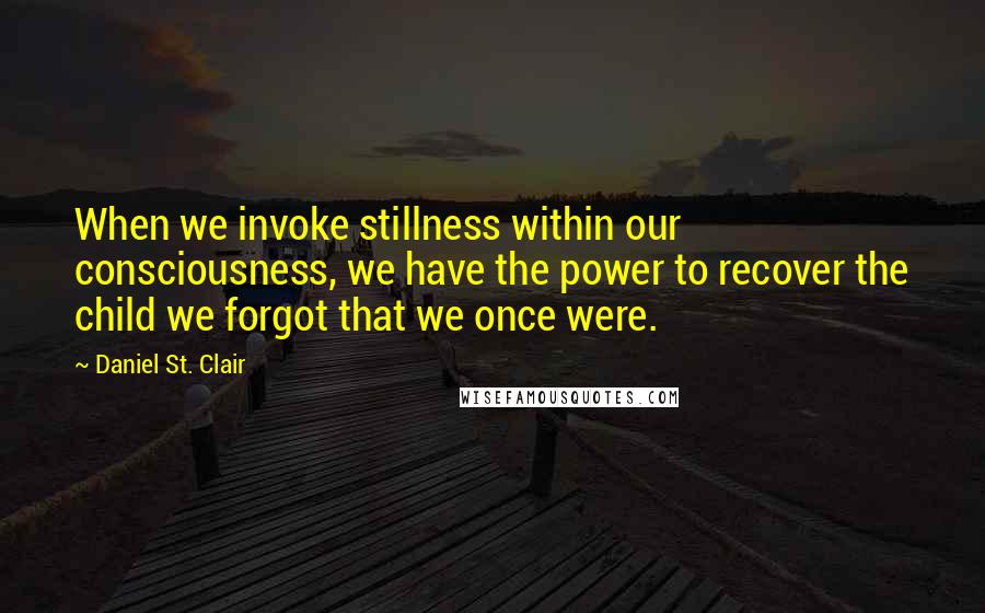 Daniel St. Clair Quotes: When we invoke stillness within our consciousness, we have the power to recover the child we forgot that we once were.