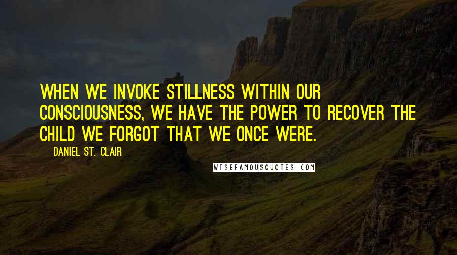 Daniel St. Clair Quotes: When we invoke stillness within our consciousness, we have the power to recover the child we forgot that we once were.