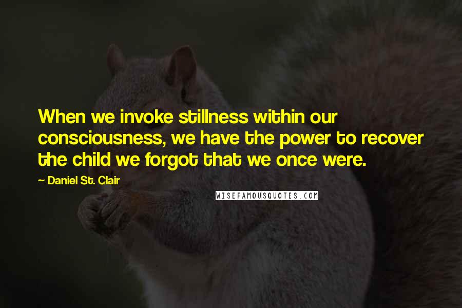 Daniel St. Clair Quotes: When we invoke stillness within our consciousness, we have the power to recover the child we forgot that we once were.