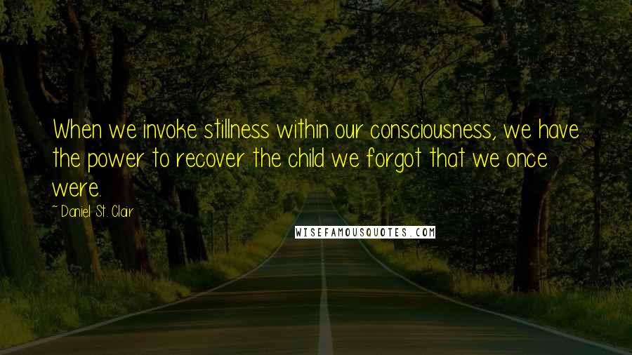 Daniel St. Clair Quotes: When we invoke stillness within our consciousness, we have the power to recover the child we forgot that we once were.