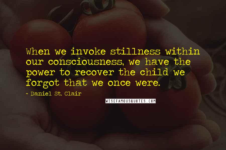 Daniel St. Clair Quotes: When we invoke stillness within our consciousness, we have the power to recover the child we forgot that we once were.