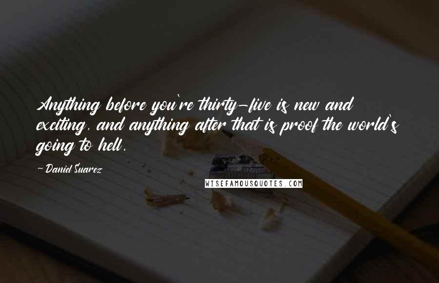 Daniel Suarez Quotes: Anything before you're thirty-five is new and exciting, and anything after that is proof the world's going to hell.
