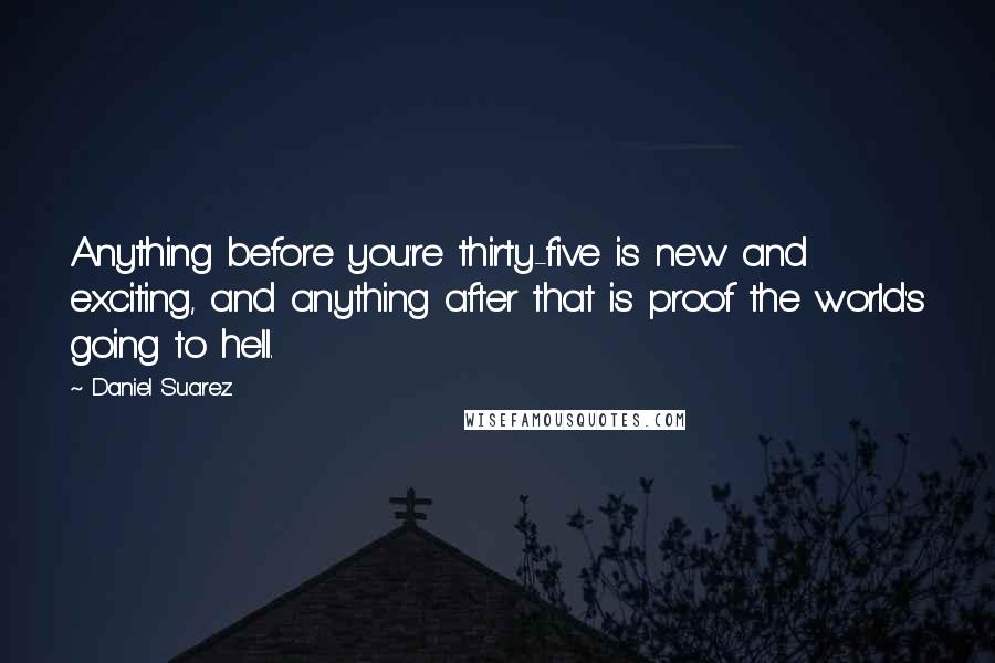 Daniel Suarez Quotes: Anything before you're thirty-five is new and exciting, and anything after that is proof the world's going to hell.