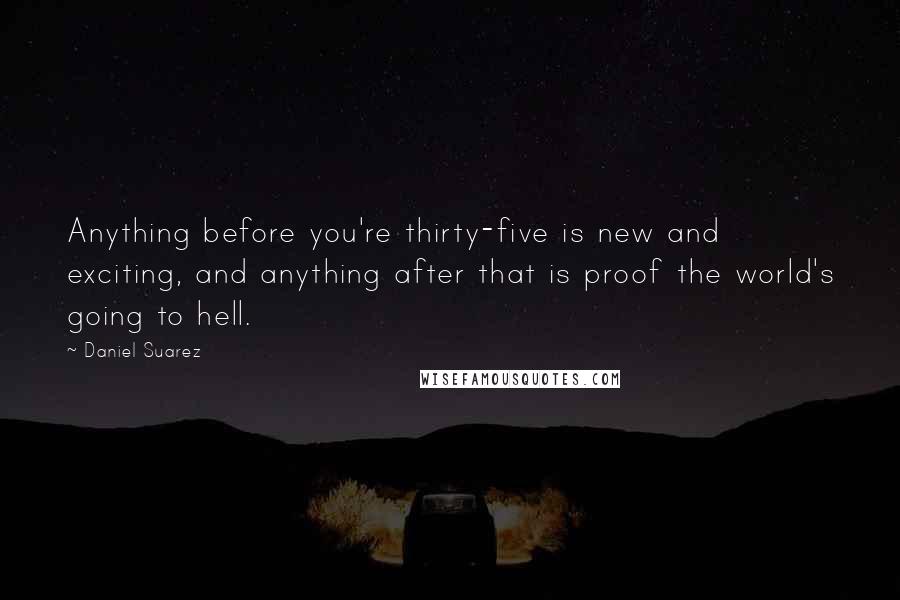 Daniel Suarez Quotes: Anything before you're thirty-five is new and exciting, and anything after that is proof the world's going to hell.