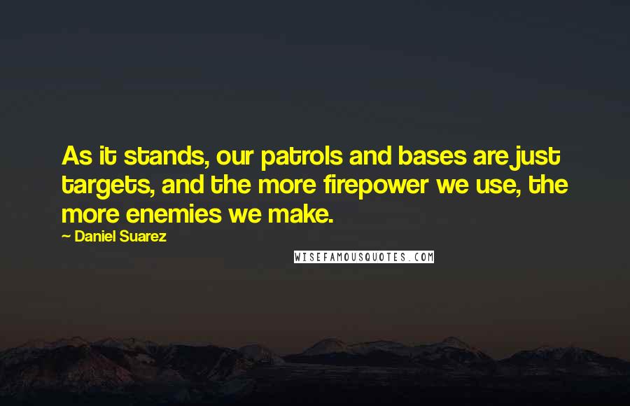 Daniel Suarez Quotes: As it stands, our patrols and bases are just targets, and the more firepower we use, the more enemies we make.