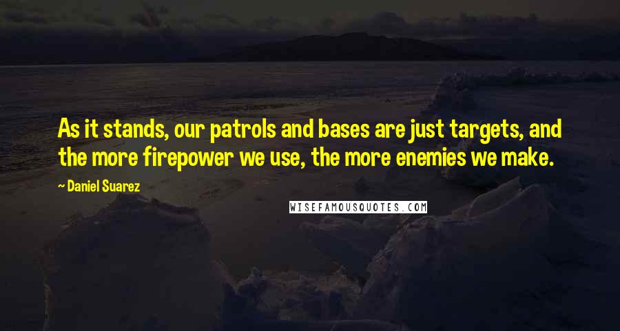 Daniel Suarez Quotes: As it stands, our patrols and bases are just targets, and the more firepower we use, the more enemies we make.