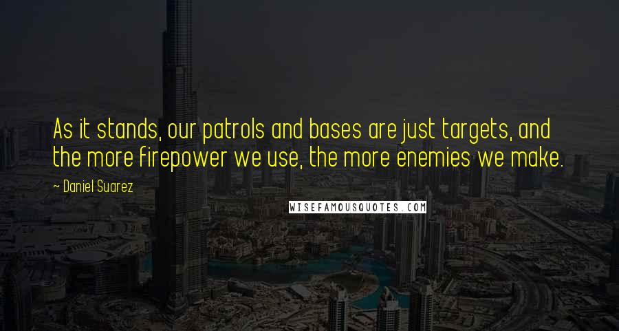 Daniel Suarez Quotes: As it stands, our patrols and bases are just targets, and the more firepower we use, the more enemies we make.