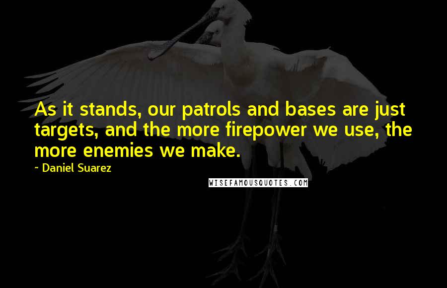 Daniel Suarez Quotes: As it stands, our patrols and bases are just targets, and the more firepower we use, the more enemies we make.