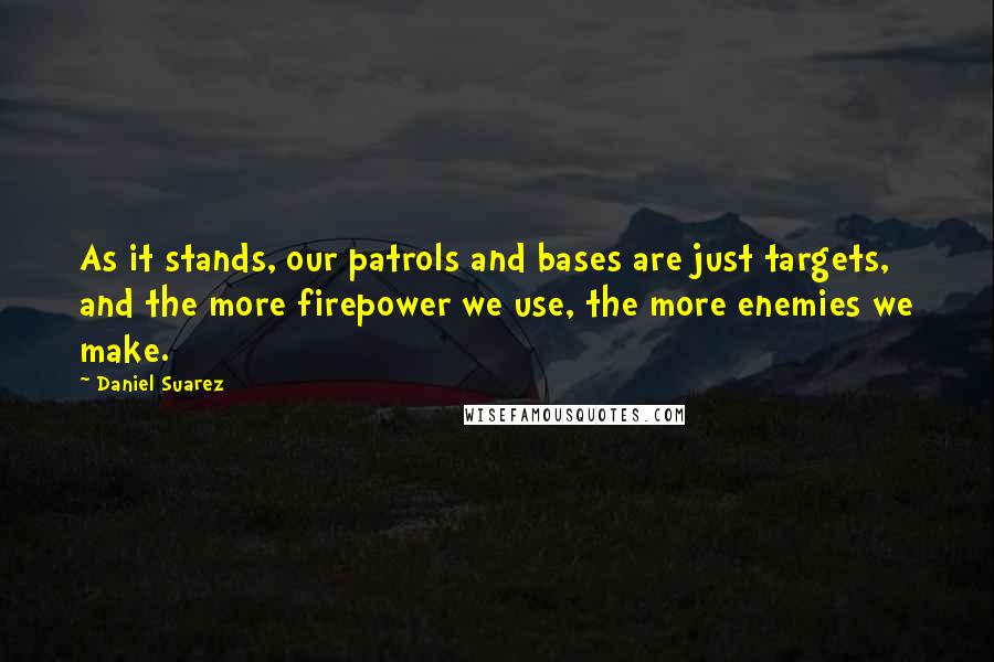 Daniel Suarez Quotes: As it stands, our patrols and bases are just targets, and the more firepower we use, the more enemies we make.