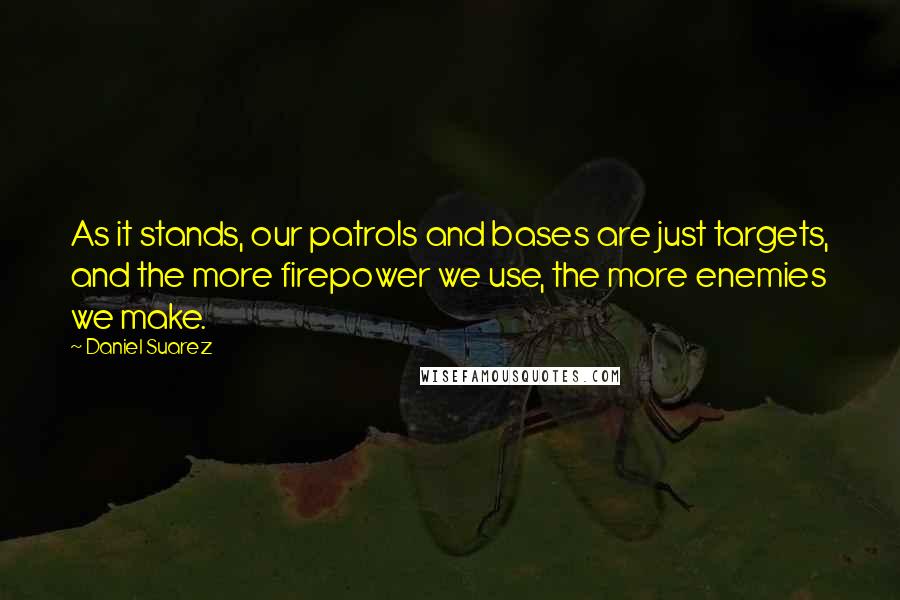 Daniel Suarez Quotes: As it stands, our patrols and bases are just targets, and the more firepower we use, the more enemies we make.