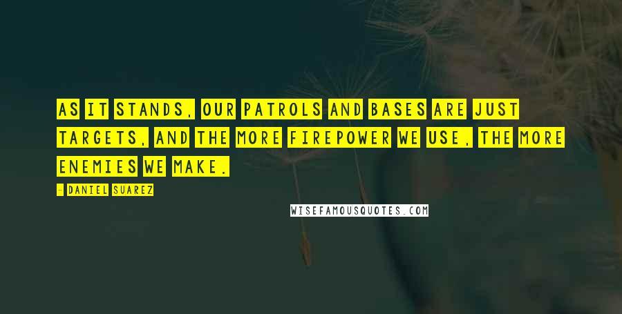 Daniel Suarez Quotes: As it stands, our patrols and bases are just targets, and the more firepower we use, the more enemies we make.