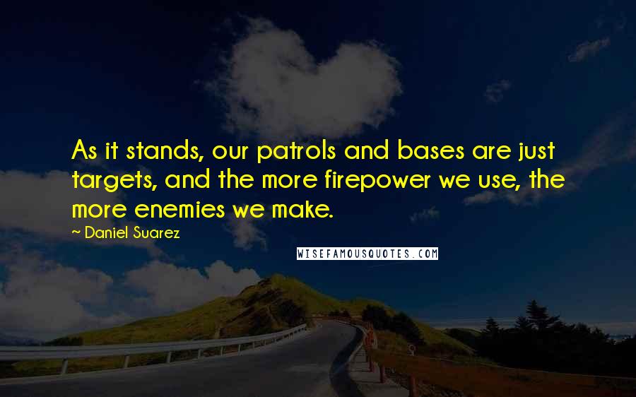 Daniel Suarez Quotes: As it stands, our patrols and bases are just targets, and the more firepower we use, the more enemies we make.