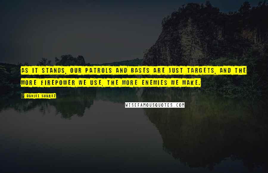 Daniel Suarez Quotes: As it stands, our patrols and bases are just targets, and the more firepower we use, the more enemies we make.