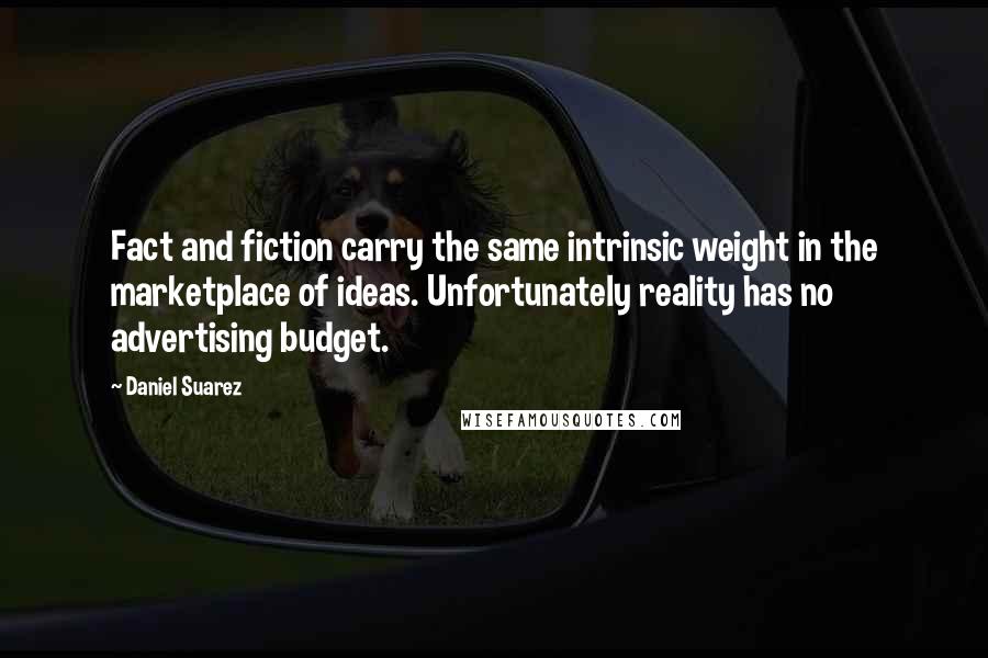 Daniel Suarez Quotes: Fact and fiction carry the same intrinsic weight in the marketplace of ideas. Unfortunately reality has no advertising budget.