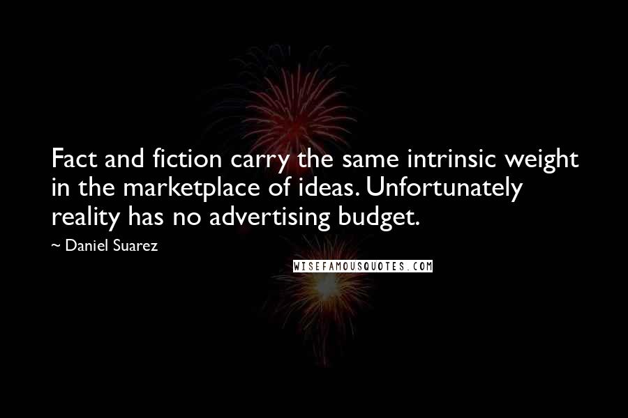 Daniel Suarez Quotes: Fact and fiction carry the same intrinsic weight in the marketplace of ideas. Unfortunately reality has no advertising budget.
