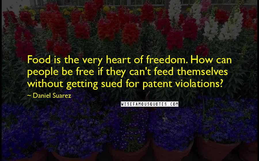 Daniel Suarez Quotes: Food is the very heart of freedom. How can people be free if they can't feed themselves without getting sued for patent violations?