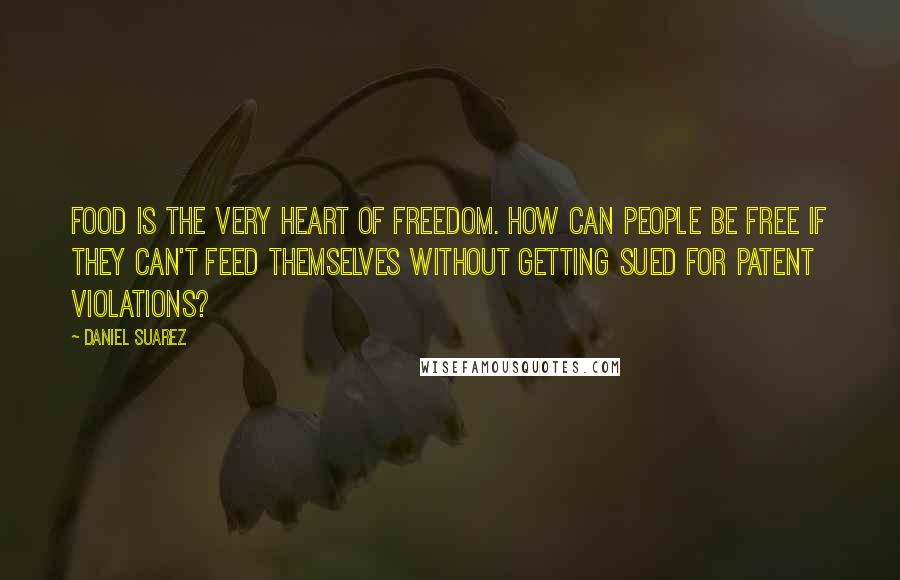 Daniel Suarez Quotes: Food is the very heart of freedom. How can people be free if they can't feed themselves without getting sued for patent violations?