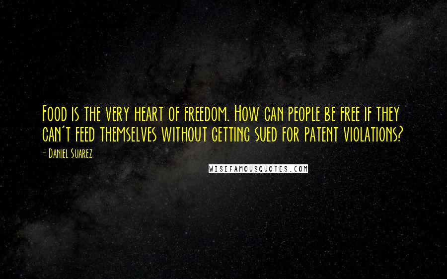 Daniel Suarez Quotes: Food is the very heart of freedom. How can people be free if they can't feed themselves without getting sued for patent violations?