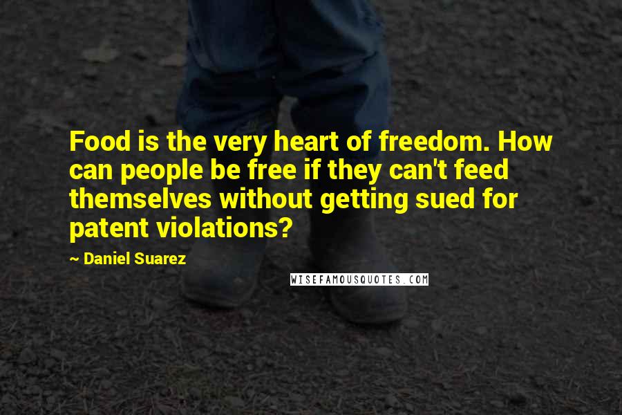 Daniel Suarez Quotes: Food is the very heart of freedom. How can people be free if they can't feed themselves without getting sued for patent violations?