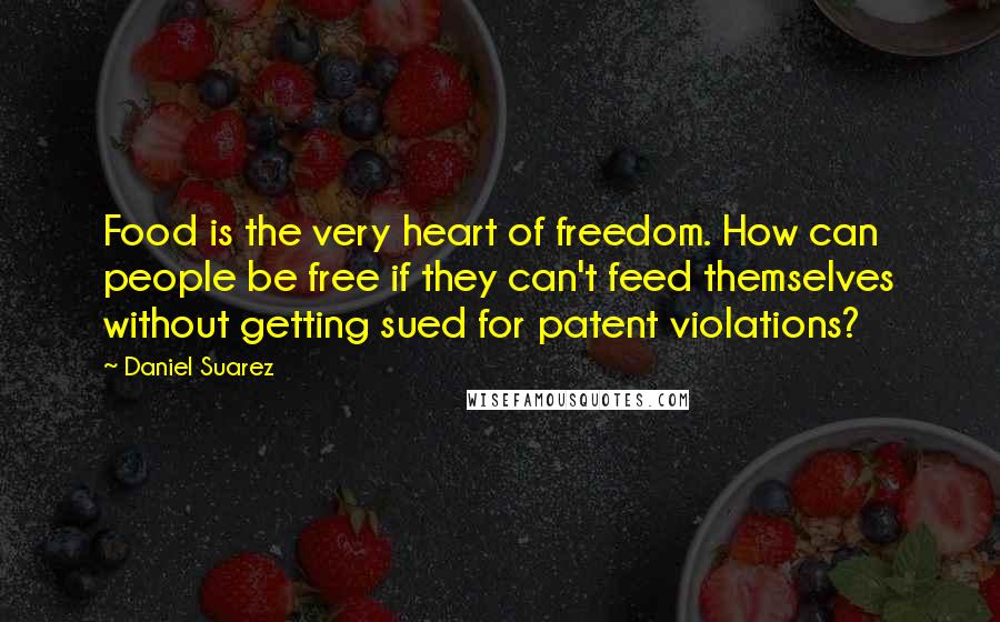 Daniel Suarez Quotes: Food is the very heart of freedom. How can people be free if they can't feed themselves without getting sued for patent violations?