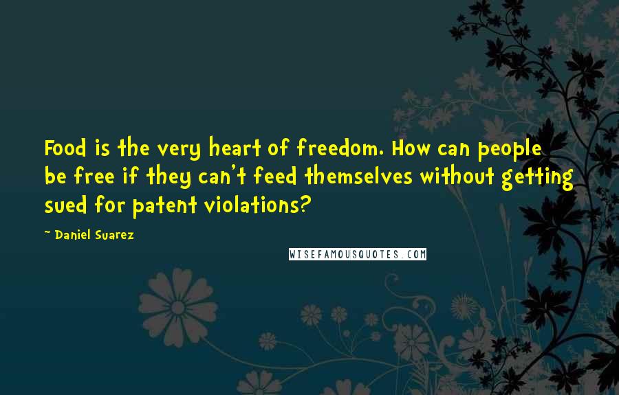 Daniel Suarez Quotes: Food is the very heart of freedom. How can people be free if they can't feed themselves without getting sued for patent violations?
