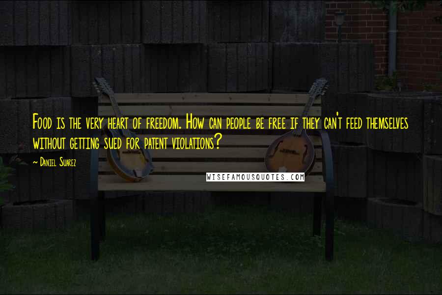 Daniel Suarez Quotes: Food is the very heart of freedom. How can people be free if they can't feed themselves without getting sued for patent violations?