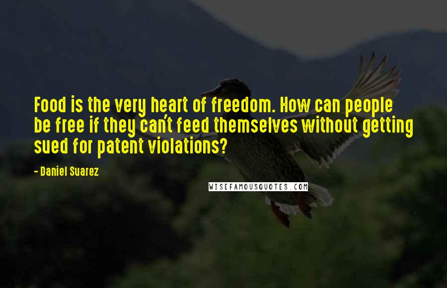 Daniel Suarez Quotes: Food is the very heart of freedom. How can people be free if they can't feed themselves without getting sued for patent violations?