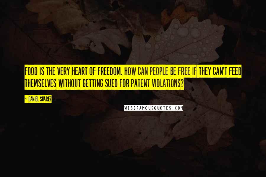 Daniel Suarez Quotes: Food is the very heart of freedom. How can people be free if they can't feed themselves without getting sued for patent violations?