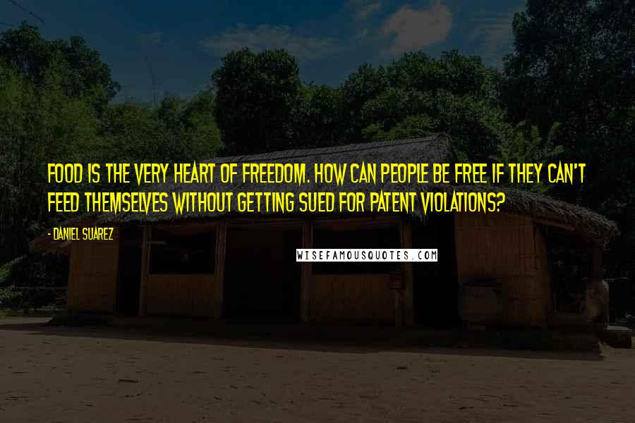 Daniel Suarez Quotes: Food is the very heart of freedom. How can people be free if they can't feed themselves without getting sued for patent violations?