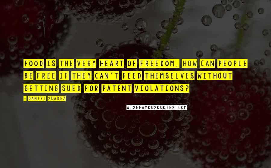 Daniel Suarez Quotes: Food is the very heart of freedom. How can people be free if they can't feed themselves without getting sued for patent violations?