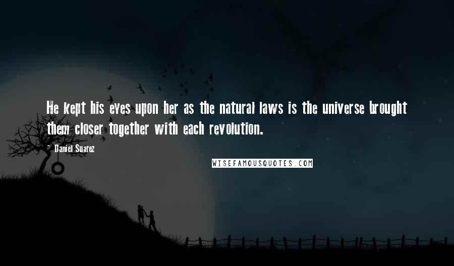 Daniel Suarez Quotes: He kept his eyes upon her as the natural laws is the universe brought them closer together with each revolution.