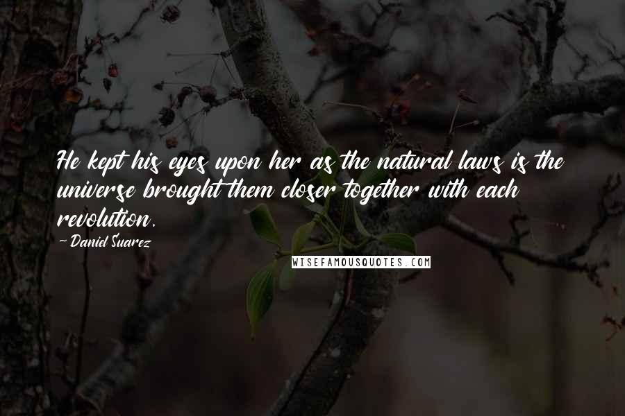 Daniel Suarez Quotes: He kept his eyes upon her as the natural laws is the universe brought them closer together with each revolution.