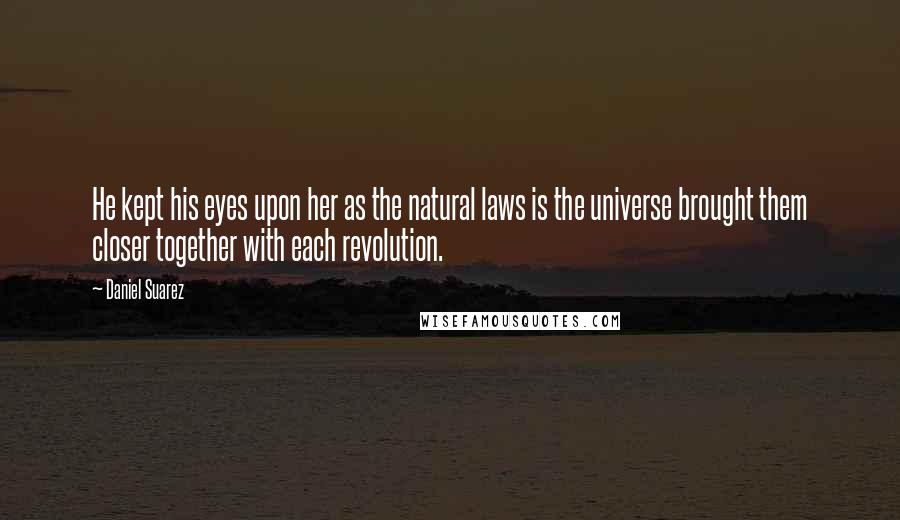 Daniel Suarez Quotes: He kept his eyes upon her as the natural laws is the universe brought them closer together with each revolution.