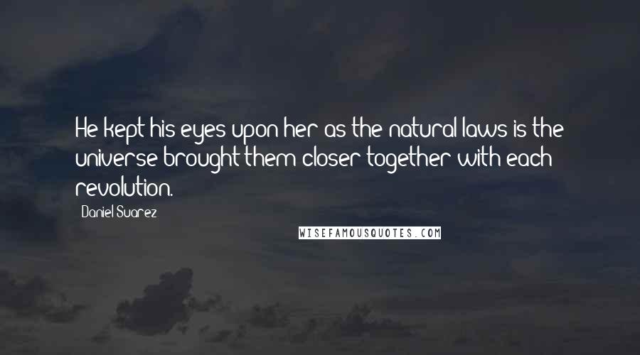 Daniel Suarez Quotes: He kept his eyes upon her as the natural laws is the universe brought them closer together with each revolution.