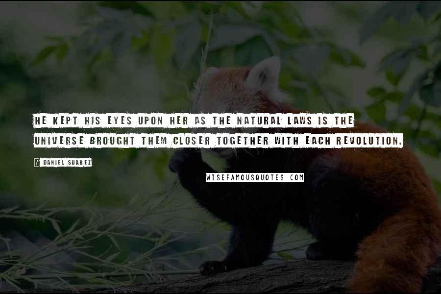 Daniel Suarez Quotes: He kept his eyes upon her as the natural laws is the universe brought them closer together with each revolution.