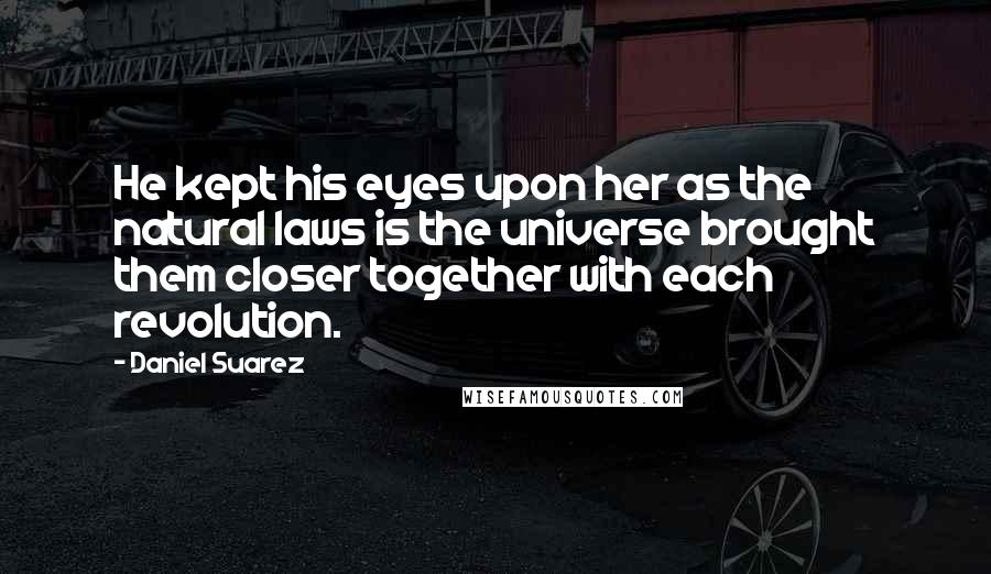 Daniel Suarez Quotes: He kept his eyes upon her as the natural laws is the universe brought them closer together with each revolution.