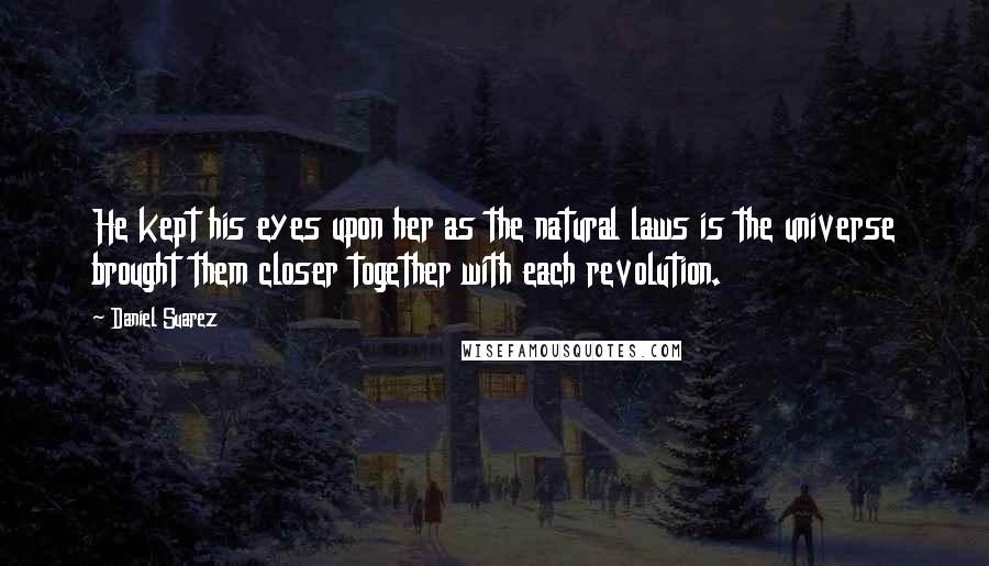 Daniel Suarez Quotes: He kept his eyes upon her as the natural laws is the universe brought them closer together with each revolution.