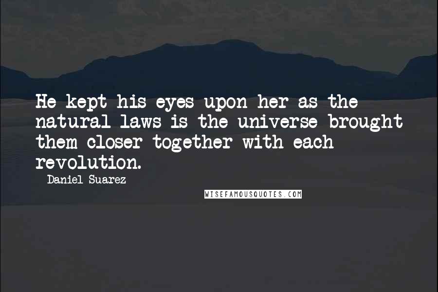 Daniel Suarez Quotes: He kept his eyes upon her as the natural laws is the universe brought them closer together with each revolution.