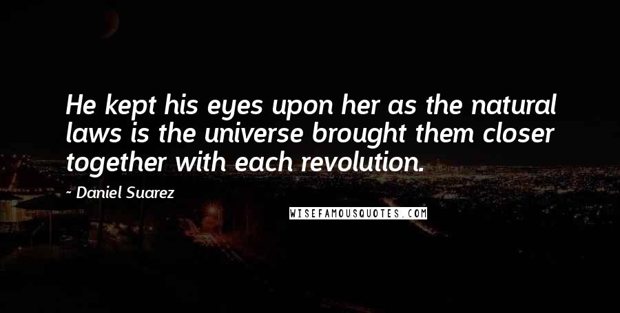 Daniel Suarez Quotes: He kept his eyes upon her as the natural laws is the universe brought them closer together with each revolution.