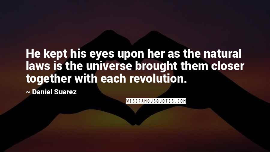 Daniel Suarez Quotes: He kept his eyes upon her as the natural laws is the universe brought them closer together with each revolution.
