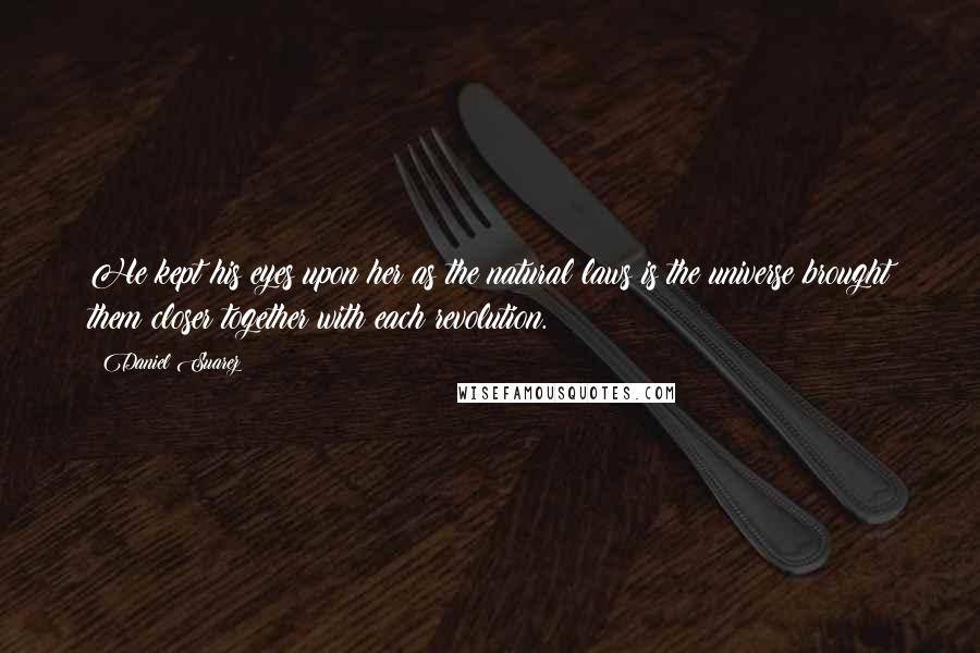 Daniel Suarez Quotes: He kept his eyes upon her as the natural laws is the universe brought them closer together with each revolution.