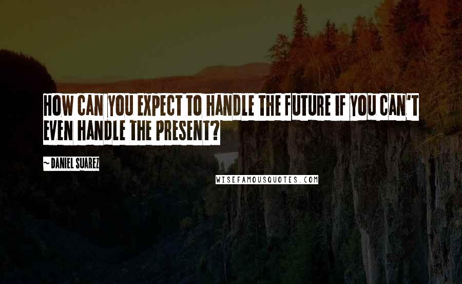 Daniel Suarez Quotes: How can you expect to handle the future if you can't even handle the present?