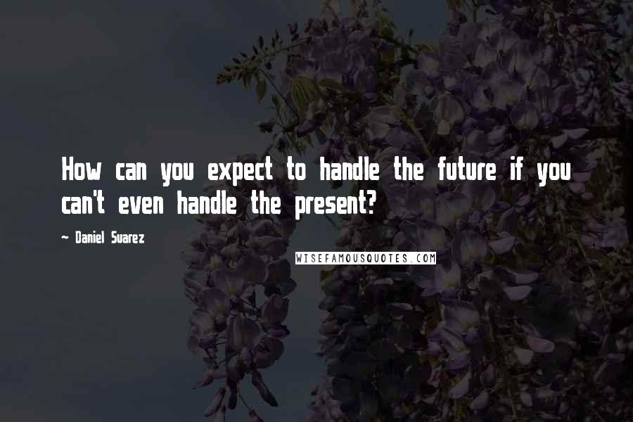 Daniel Suarez Quotes: How can you expect to handle the future if you can't even handle the present?