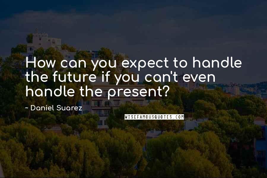 Daniel Suarez Quotes: How can you expect to handle the future if you can't even handle the present?