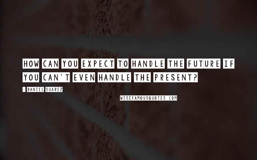 Daniel Suarez Quotes: How can you expect to handle the future if you can't even handle the present?