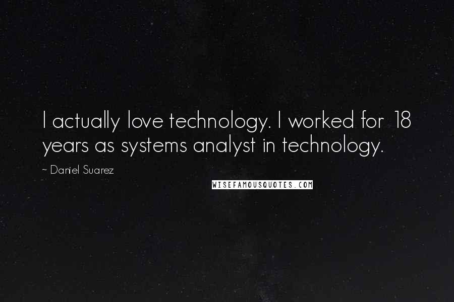 Daniel Suarez Quotes: I actually love technology. I worked for 18 years as systems analyst in technology.