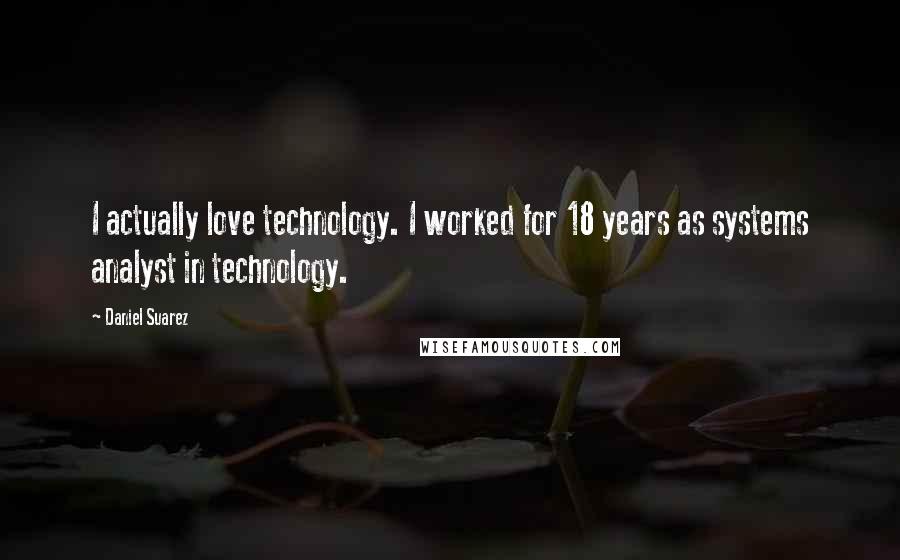 Daniel Suarez Quotes: I actually love technology. I worked for 18 years as systems analyst in technology.